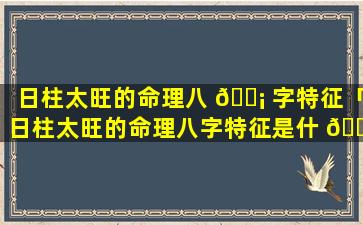 日柱太旺的命理八 🐡 字特征「日柱太旺的命理八字特征是什 🐡 么」